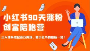 小红书90天涨粉创富陪跑营，三大体系成就百万变现，做小红书的最后一站！-金易项目网