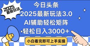 今日头条2025最新玩法3.0，思路简单，复制粘贴，轻松实现矩阵日入3000+-金易项目网