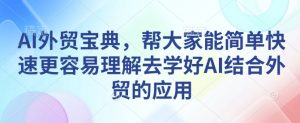 AI外贸宝典，帮大家能简单快速更容易理解去学好AI结合外贸的应用-金易项目网