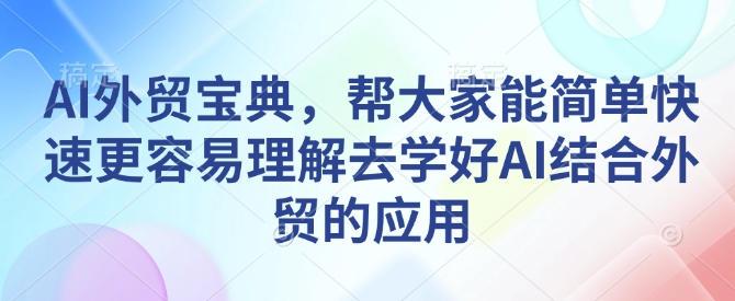 AI外贸宝典，帮大家能简单快速更容易理解去学好AI结合外贸的应用-金易项目网