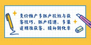 竞价推广多账户投放与获客技巧，账户搭建，多渠道精准获客，提升转化率-金易项目网
