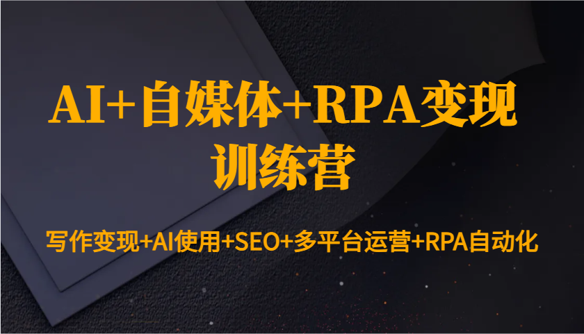AI+自媒体+RPA变现训练营：写作变现+AI使用+SEO+多平台运营+RPA自动化-金易项目网