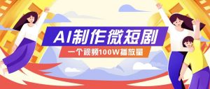 AI制作微短剧实操教程，今年最大风口一个视频100W播放量，附详细实操+变现计划-金易项目网
