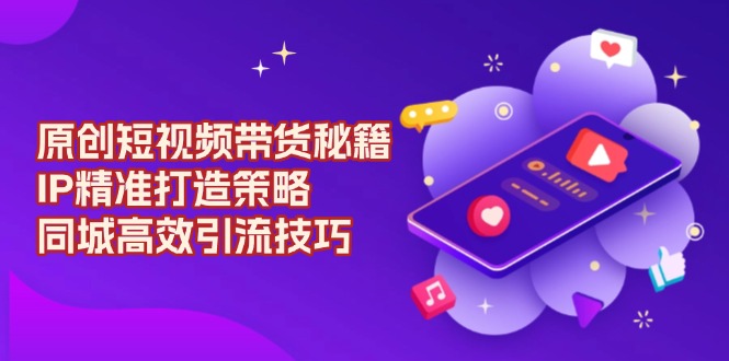 原创 短视频带货秘籍，IP精准打造策略，同城高效引流技巧-金易项目网