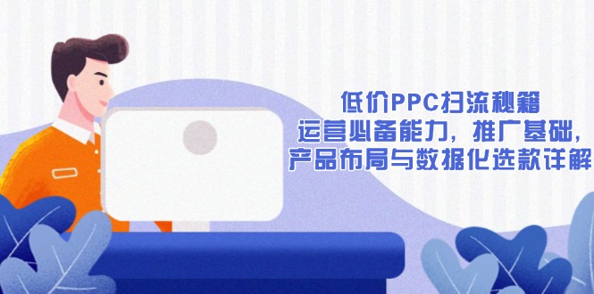 低价PPC扫流秘籍：运营必备能力, 推广基础, 产品布局与数据化选款详解-金易项目网