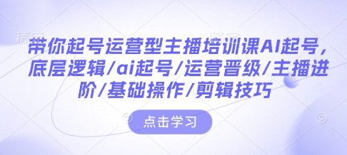 带你起号运营型主播培训课AI起号，底层逻辑/ai起号/运营晋级/主播进阶/基础操作/剪辑技巧-金易项目网