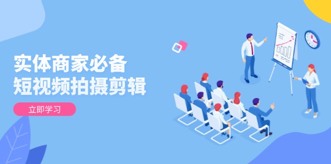 实体商家必备！短视频拍摄剪辑，从基础到进阶 全面提升视频质量与获客效果-金易项目网