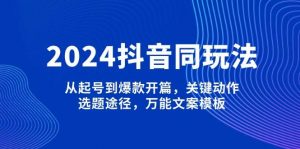 2024抖音同玩法，从起号到爆款开篇，关键动作，选题途径，万能文案模板-金易项目网