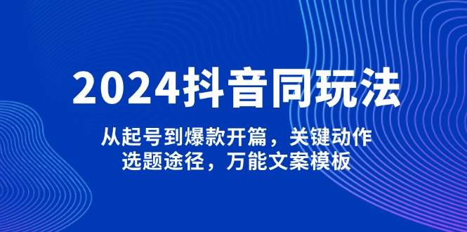 2024抖音同玩法，从起号到爆款开篇，关键动作，选题途径，万能文案模板-金易项目网