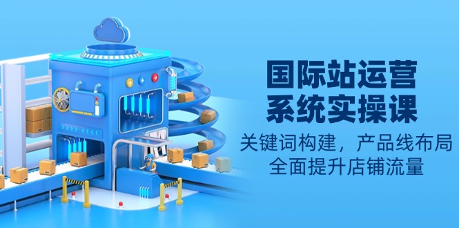 国际站运营系统实操课：关键词构建，产品线布局，全面提升店铺流量-金易项目网