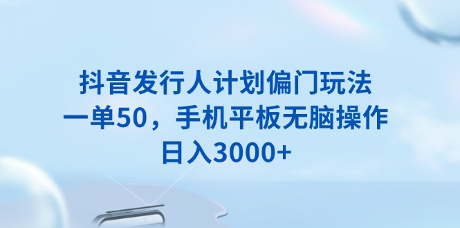 抖音发行人计划偏门玩法，一单50，手机平板无脑操作，日入3000+-金易项目网