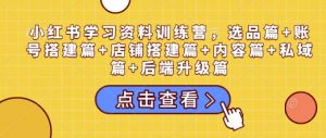 小红书学习资料训练营，选品篇+账号搭建篇+店铺搭建篇+内容篇+私域篇+后端升级篇-金易项目网