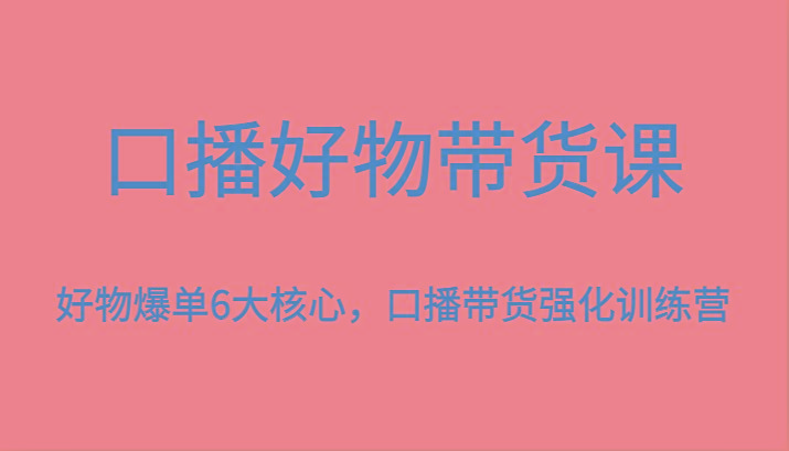 口播好物带货课，好物爆单6大核心，口播带货强化训练营-金易项目网