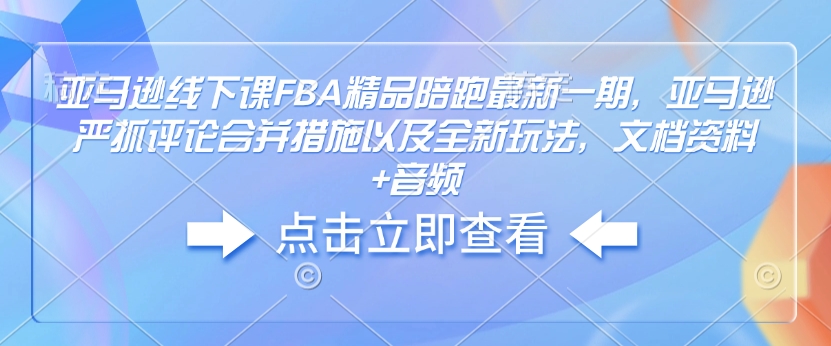 亚马逊线下课FBA精品陪跑最新一期，亚马逊严抓评论合并措施以及全新玩法，文档资料+音频-金易项目网
