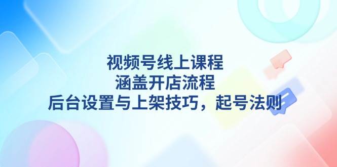 视频号线上课程详解，涵盖开店流程，后台设置与上架技巧，起号法则-金易项目网
