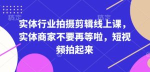 实体行业拍摄剪辑线上课，实体商家不要再等啦，短视频拍起来-金易项目网