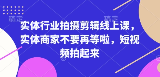 实体行业拍摄剪辑线上课，实体商家不要再等啦，短视频拍起来-金易项目网