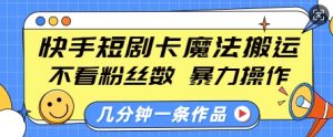 快手短剧卡魔法搬运，不看粉丝数，暴力操作，几分钟一条作品，小白也能快速上手-金易项目网
