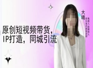 原创短视频带货，IP打造，同城引流-大晴自媒体教程-金易项目网