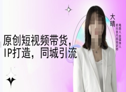 原创短视频带货，IP打造，同城引流-大晴自媒体教程-金易项目网