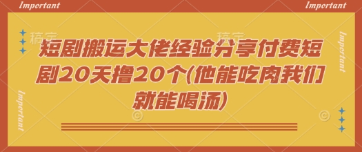 短剧搬运大佬经验分享付费短剧20天撸20个(他能吃肉我们就能喝汤)-金易项目网