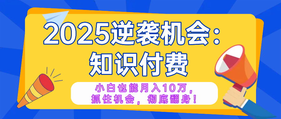 2025逆袭项目——知识付费，小白也能月入10万年入百万，抓住机会彻底翻…-金易项目网