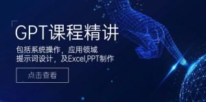 GPT课程精讲，包括系统操作，应用领域，提示词设计，及Excel,PPT制作-金易项目网