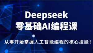 Deepseek零基础AI编程课，从零开始掌握人工智能编程的核心技能！-金易项目网