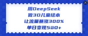 用DeepSeek做3D儿童绘本，让流量暴涨300%，单日变现多张-金易项目网