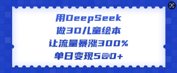 用DeepSeek做3D儿童绘本，让流量暴涨300%，单日变现多张-金易项目网