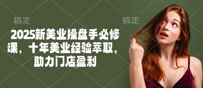 2025新美业操盘手必修课，十年美业经验萃取，助力门店盈利-金易项目网