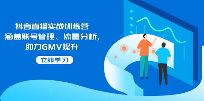 抖音直播实战训练营：涵盖账号管理、流量分析, 助力GMV提升-金易项目网