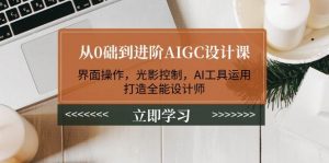 从0础到进阶AIGC设计课：界面操作，光影控制，AI工具运用，打造全能设计师-金易项目网
