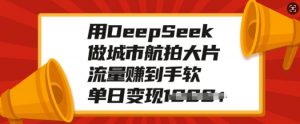 用DeepSeek做城市航拍大片，流量赚到手软，单日变现多张-金易项目网