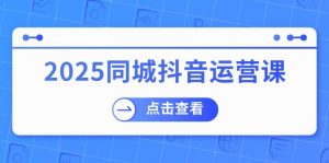 2025同城抖音运营课：涵盖实体店盈利，团购好处，助商家获取流量-金易项目网
