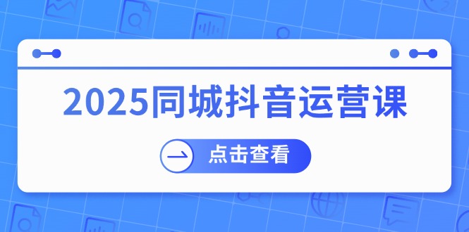 2025同城抖音运营课：涵盖实体店盈利，团购好处，助商家获取流量-金易项目网