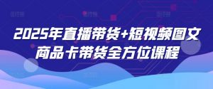 2025年直播带货+短视频图文商品卡带货全方位课程-金易项目网