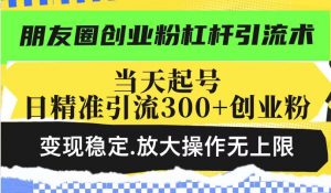 朋友圈创业粉杠杆引流术，投产高轻松日引300+创业粉，变现稳定.放大操...-金易项目网