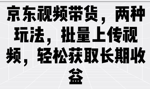 京东视频带货，两种玩法，批量上传视频，轻松获取长期收益-金易项目网