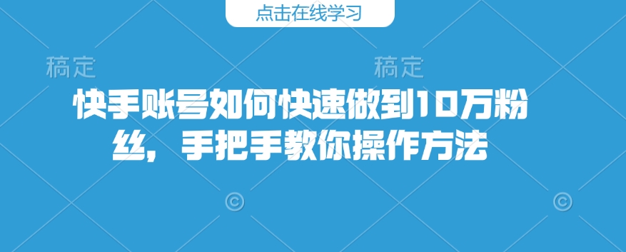 快手账号如何快速做到10万粉丝，手把手教你操作方法-金易项目网