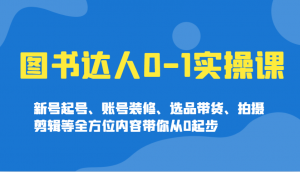 图书达人0-1实操课，新号起号、账号装修、选品带货、拍摄剪辑等全方位内容带你从0起步-金易项目网