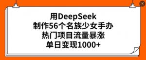 用DeepSeek制作56个名族少女手办，热门项目流量暴涨，单日变现多张-金易项目网