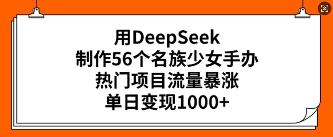 用DeepSeek制作56个名族少女手办，热门项目流量暴涨，单日变现多张-金易项目网