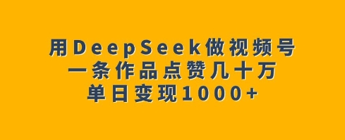 用DeepSeek做视频号，一条作品点赞几十万，单日变现1k-金易项目网