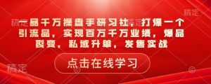 一品千万操盘手研习社，打爆一个引流品，实现百万千万业绩，爆品裂变，私域升单，发售实战-金易项目网