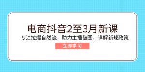 电商抖音2至3月新课：专注拉爆自然流，助力主播破圈，详解新规政策-金易项目网