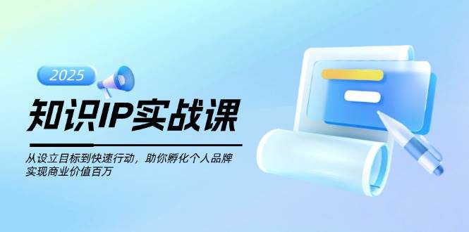 知识IP实战课，从设立目标到快速行动，助你孵化个人品牌，实现商业价值百万-金易项目网
