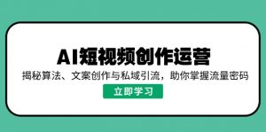 AI短视频创作运营，揭秘算法、文案创作与私域引流，助你掌握流量密码-金易项目网