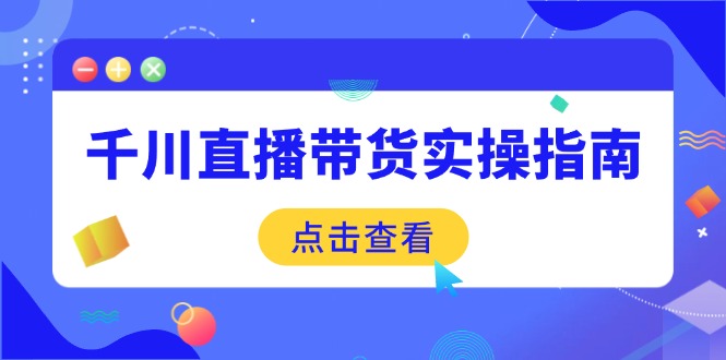 千川直播带货实操指南：从选品到数据优化，基础到实操全面覆盖-金易项目网