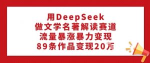 用DeepSeek做文学名著解读赛道，流量暴涨暴力变现，89条作品变现20W-金易项目网